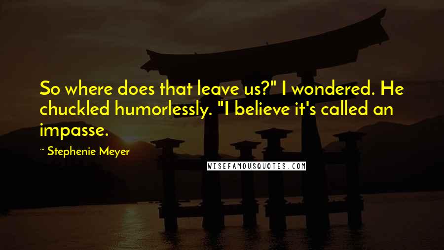 Stephenie Meyer Quotes: So where does that leave us?" I wondered. He chuckled humorlessly. "I believe it's called an impasse.