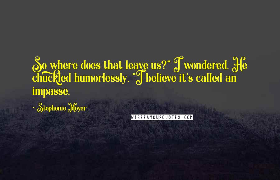 Stephenie Meyer Quotes: So where does that leave us?" I wondered. He chuckled humorlessly. "I believe it's called an impasse.