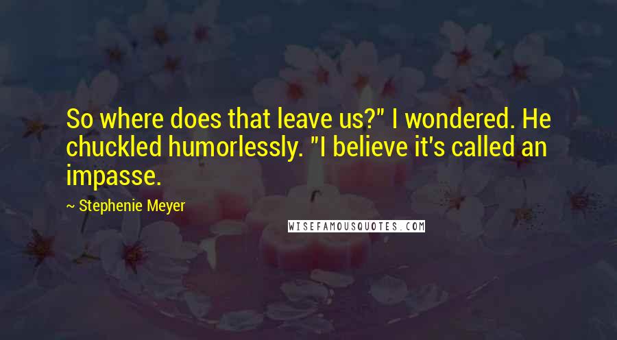 Stephenie Meyer Quotes: So where does that leave us?" I wondered. He chuckled humorlessly. "I believe it's called an impasse.