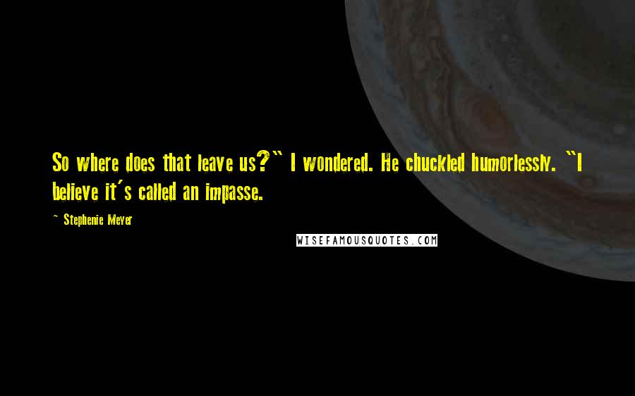 Stephenie Meyer Quotes: So where does that leave us?" I wondered. He chuckled humorlessly. "I believe it's called an impasse.