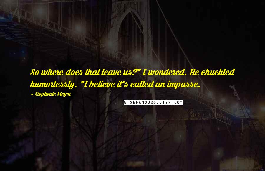 Stephenie Meyer Quotes: So where does that leave us?" I wondered. He chuckled humorlessly. "I believe it's called an impasse.