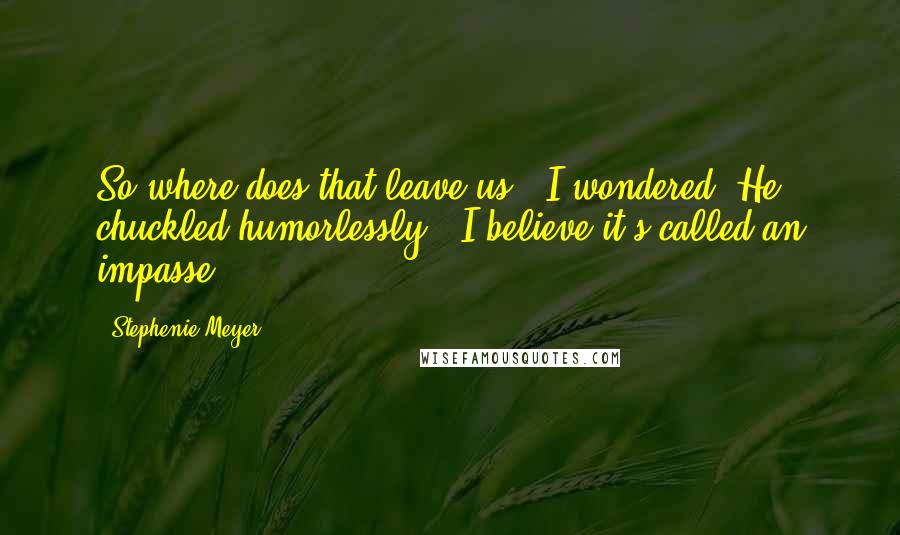 Stephenie Meyer Quotes: So where does that leave us?" I wondered. He chuckled humorlessly. "I believe it's called an impasse.