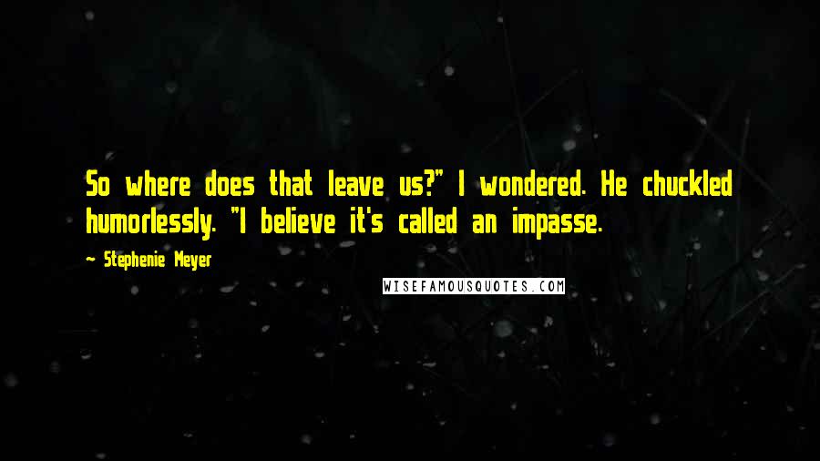 Stephenie Meyer Quotes: So where does that leave us?" I wondered. He chuckled humorlessly. "I believe it's called an impasse.