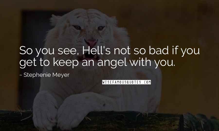 Stephenie Meyer Quotes: So you see, Hell's not so bad if you get to keep an angel with you.