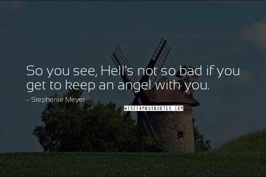 Stephenie Meyer Quotes: So you see, Hell's not so bad if you get to keep an angel with you.