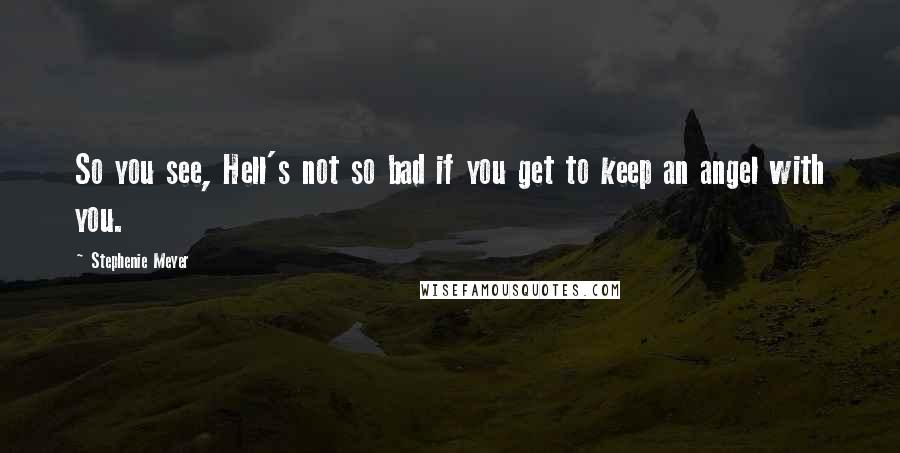 Stephenie Meyer Quotes: So you see, Hell's not so bad if you get to keep an angel with you.