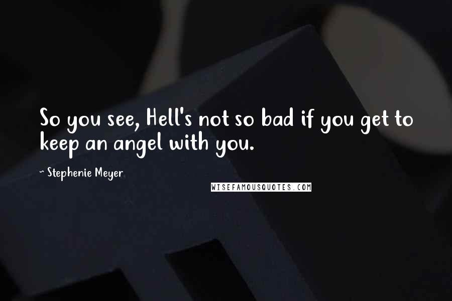 Stephenie Meyer Quotes: So you see, Hell's not so bad if you get to keep an angel with you.