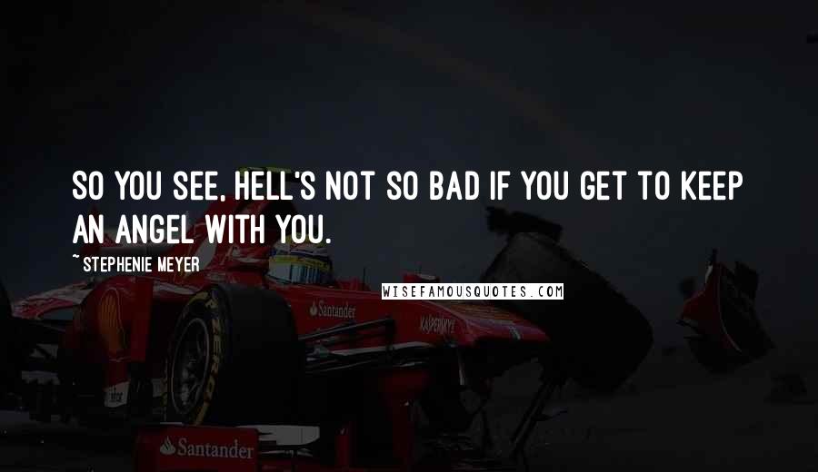 Stephenie Meyer Quotes: So you see, Hell's not so bad if you get to keep an angel with you.