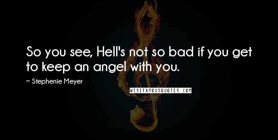 Stephenie Meyer Quotes: So you see, Hell's not so bad if you get to keep an angel with you.