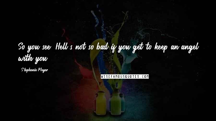 Stephenie Meyer Quotes: So you see, Hell's not so bad if you get to keep an angel with you.