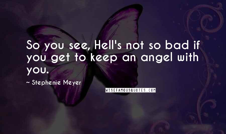 Stephenie Meyer Quotes: So you see, Hell's not so bad if you get to keep an angel with you.