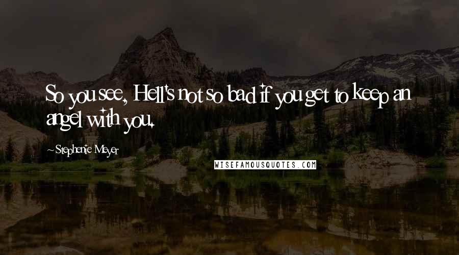 Stephenie Meyer Quotes: So you see, Hell's not so bad if you get to keep an angel with you.