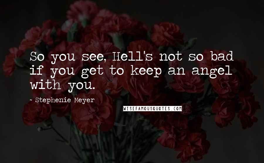 Stephenie Meyer Quotes: So you see, Hell's not so bad if you get to keep an angel with you.