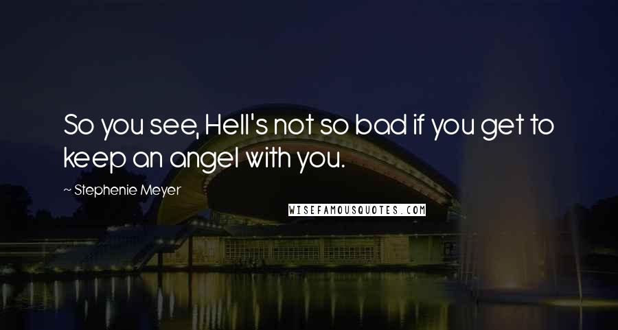 Stephenie Meyer Quotes: So you see, Hell's not so bad if you get to keep an angel with you.