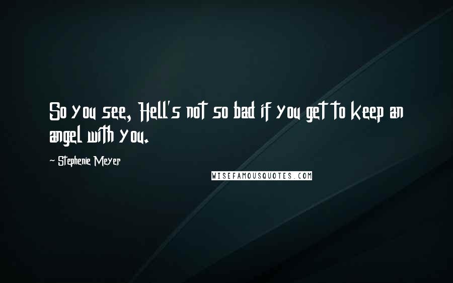 Stephenie Meyer Quotes: So you see, Hell's not so bad if you get to keep an angel with you.