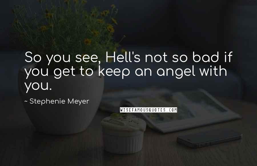 Stephenie Meyer Quotes: So you see, Hell's not so bad if you get to keep an angel with you.