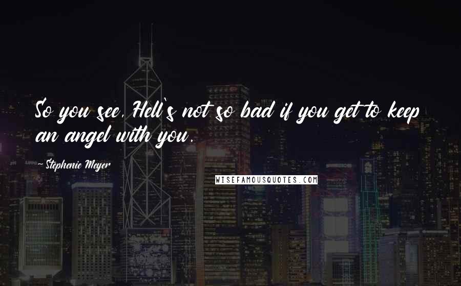 Stephenie Meyer Quotes: So you see, Hell's not so bad if you get to keep an angel with you.