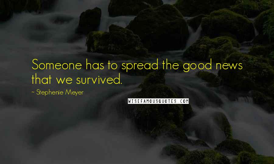 Stephenie Meyer Quotes: Someone has to spread the good news that we survived.