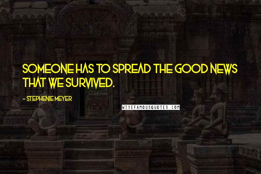 Stephenie Meyer Quotes: Someone has to spread the good news that we survived.