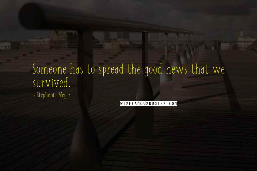 Stephenie Meyer Quotes: Someone has to spread the good news that we survived.