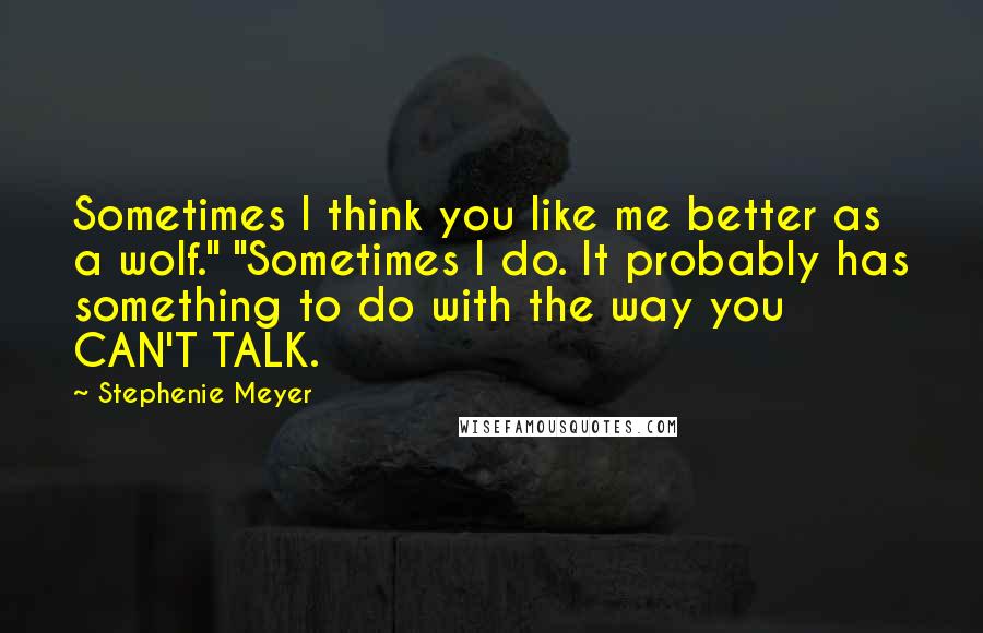 Stephenie Meyer Quotes: Sometimes I think you like me better as a wolf." "Sometimes I do. It probably has something to do with the way you CAN'T TALK.