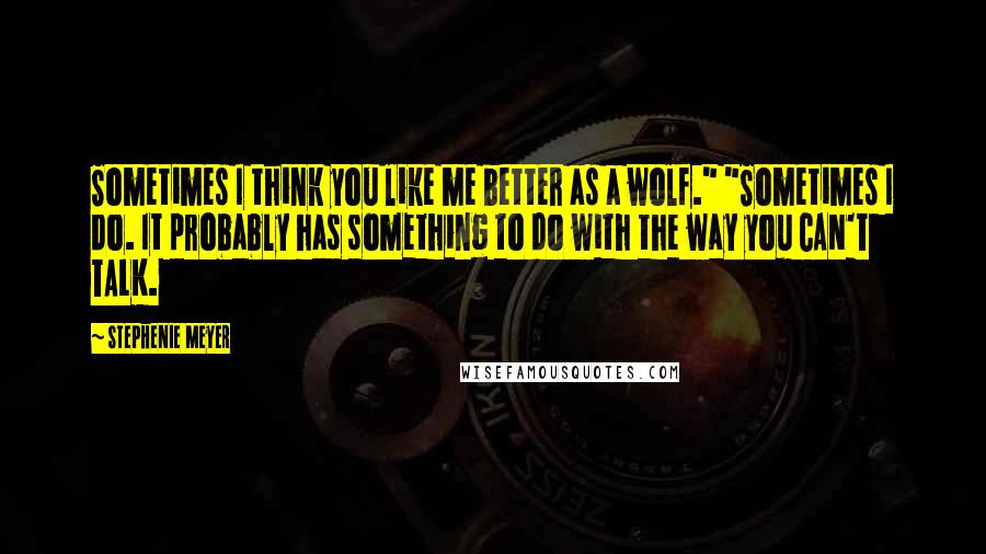 Stephenie Meyer Quotes: Sometimes I think you like me better as a wolf." "Sometimes I do. It probably has something to do with the way you CAN'T TALK.