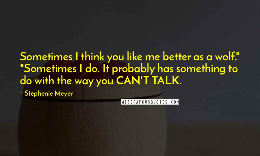 Stephenie Meyer Quotes: Sometimes I think you like me better as a wolf." "Sometimes I do. It probably has something to do with the way you CAN'T TALK.