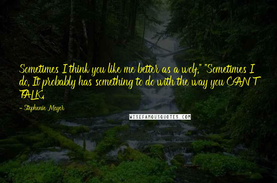 Stephenie Meyer Quotes: Sometimes I think you like me better as a wolf." "Sometimes I do. It probably has something to do with the way you CAN'T TALK.