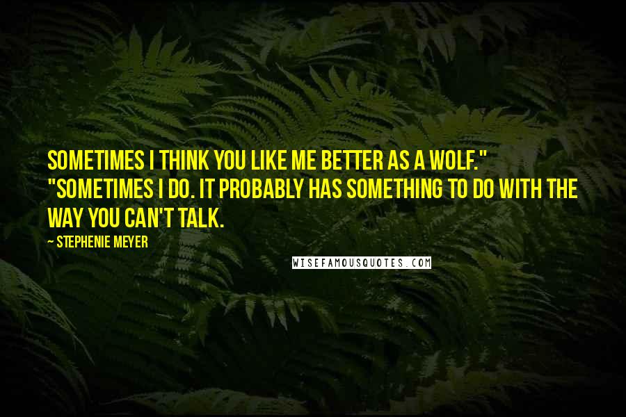 Stephenie Meyer Quotes: Sometimes I think you like me better as a wolf." "Sometimes I do. It probably has something to do with the way you CAN'T TALK.