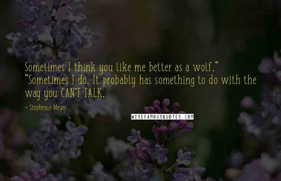 Stephenie Meyer Quotes: Sometimes I think you like me better as a wolf." "Sometimes I do. It probably has something to do with the way you CAN'T TALK.