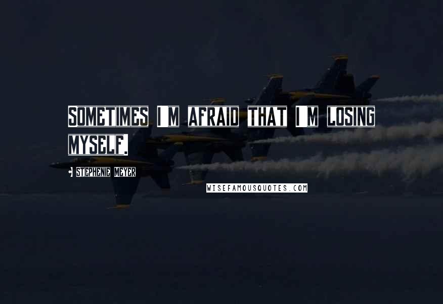 Stephenie Meyer Quotes: Sometimes I'm afraid that I'm losing myself.