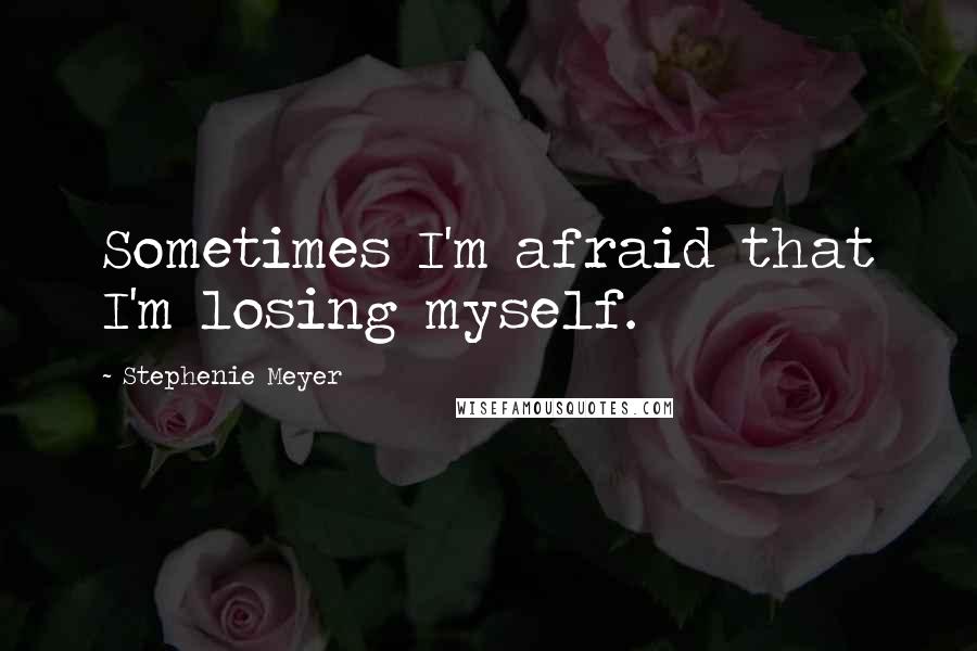 Stephenie Meyer Quotes: Sometimes I'm afraid that I'm losing myself.