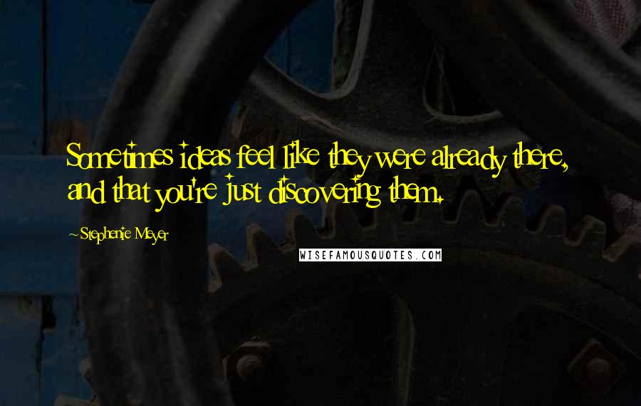 Stephenie Meyer Quotes: Sometimes ideas feel like they were already there, and that you're just discovering them.