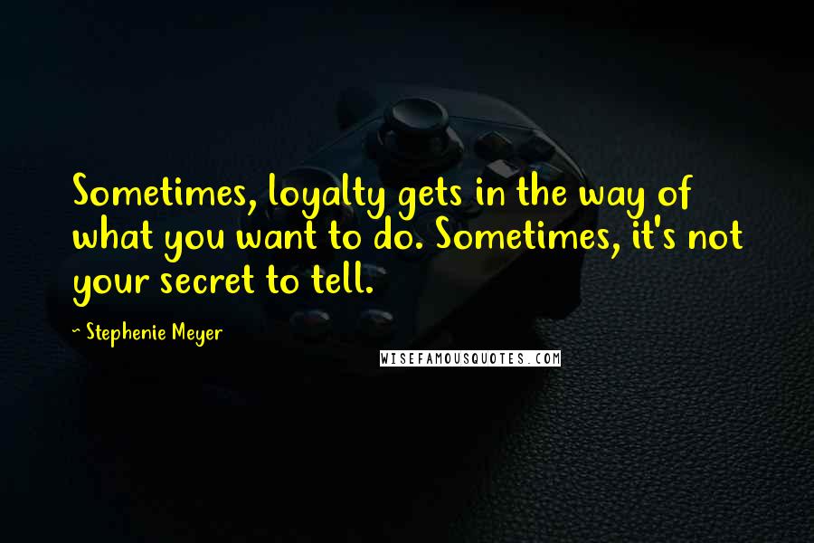 Stephenie Meyer Quotes: Sometimes, loyalty gets in the way of what you want to do. Sometimes, it's not your secret to tell.