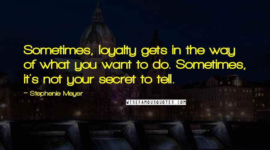 Stephenie Meyer Quotes: Sometimes, loyalty gets in the way of what you want to do. Sometimes, it's not your secret to tell.