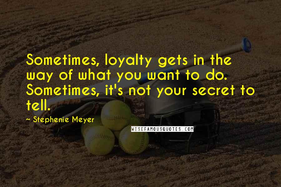 Stephenie Meyer Quotes: Sometimes, loyalty gets in the way of what you want to do. Sometimes, it's not your secret to tell.