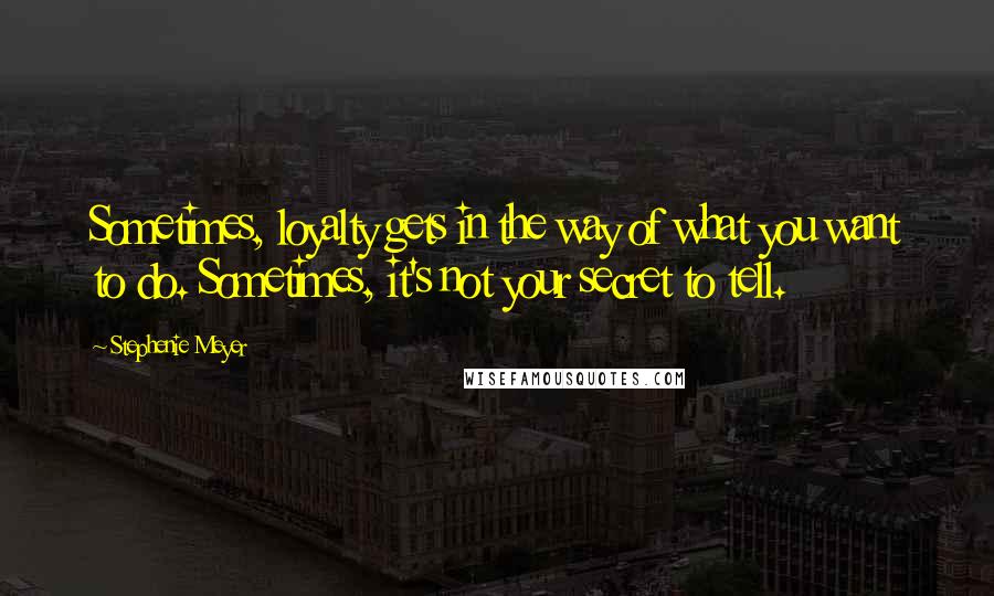 Stephenie Meyer Quotes: Sometimes, loyalty gets in the way of what you want to do. Sometimes, it's not your secret to tell.