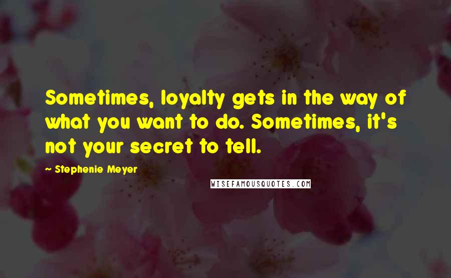 Stephenie Meyer Quotes: Sometimes, loyalty gets in the way of what you want to do. Sometimes, it's not your secret to tell.