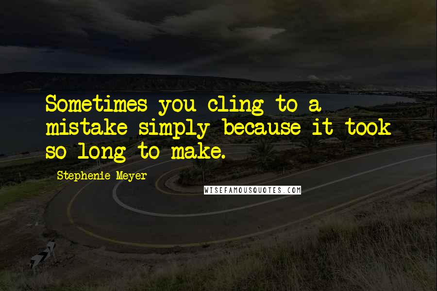 Stephenie Meyer Quotes: Sometimes you cling to a mistake simply because it took so long to make.