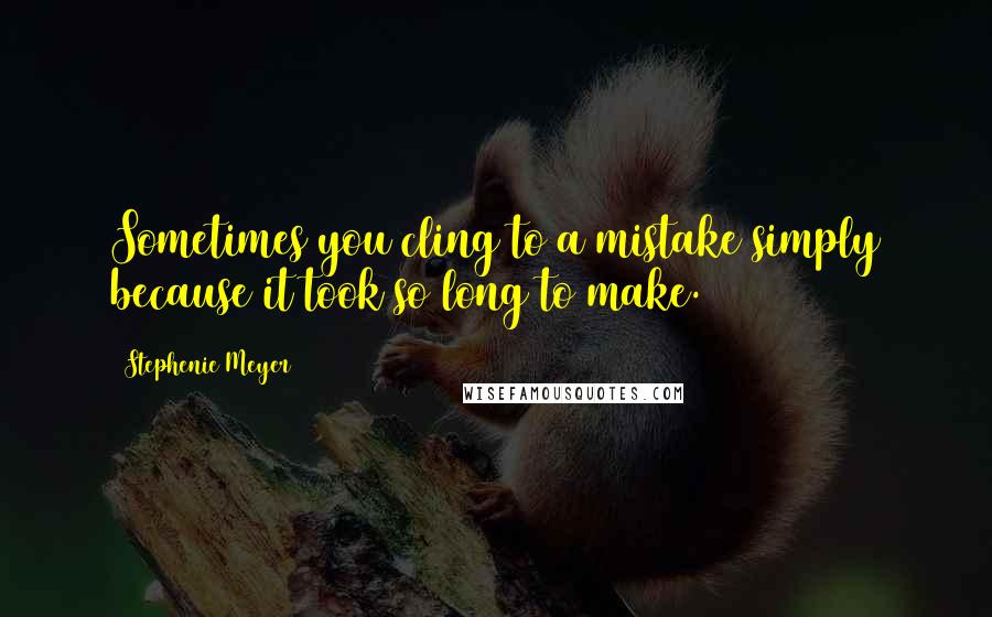 Stephenie Meyer Quotes: Sometimes you cling to a mistake simply because it took so long to make.