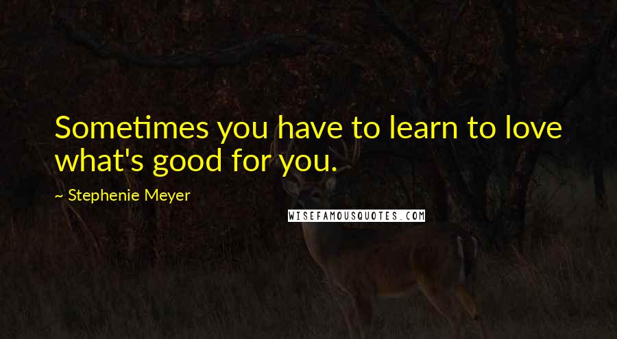 Stephenie Meyer Quotes: Sometimes you have to learn to love what's good for you.