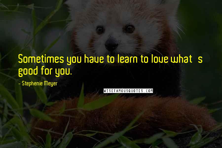 Stephenie Meyer Quotes: Sometimes you have to learn to love what's good for you.