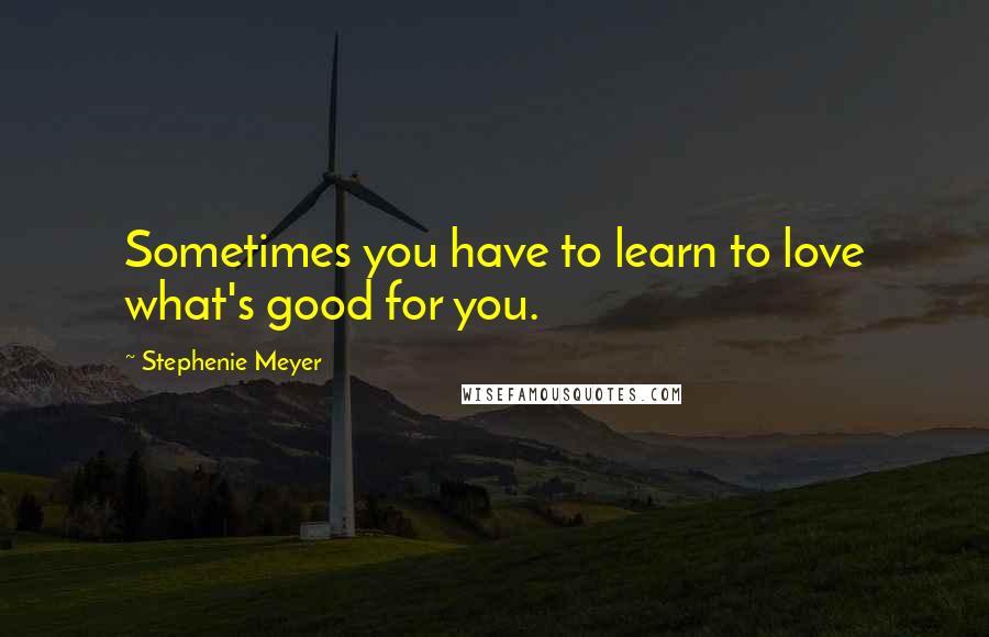 Stephenie Meyer Quotes: Sometimes you have to learn to love what's good for you.