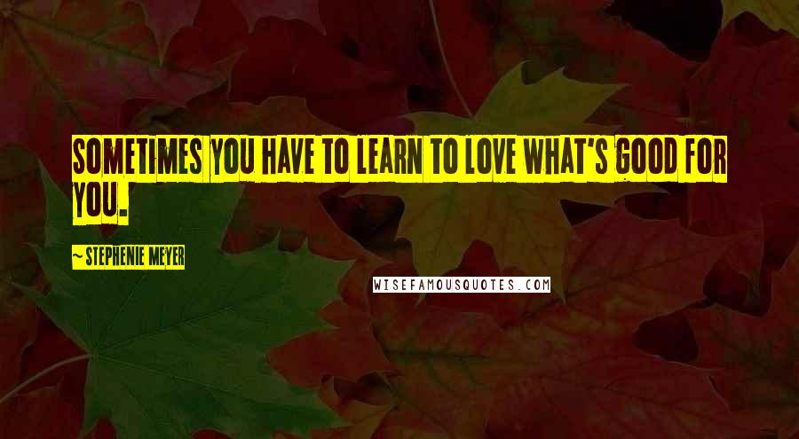 Stephenie Meyer Quotes: Sometimes you have to learn to love what's good for you.