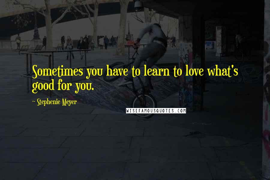 Stephenie Meyer Quotes: Sometimes you have to learn to love what's good for you.