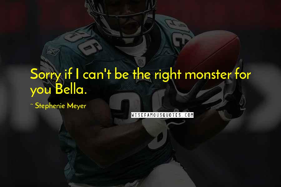 Stephenie Meyer Quotes: Sorry if I can't be the right monster for you Bella.