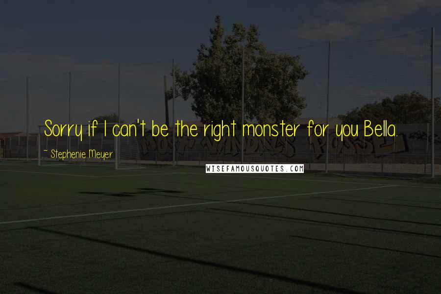 Stephenie Meyer Quotes: Sorry if I can't be the right monster for you Bella.