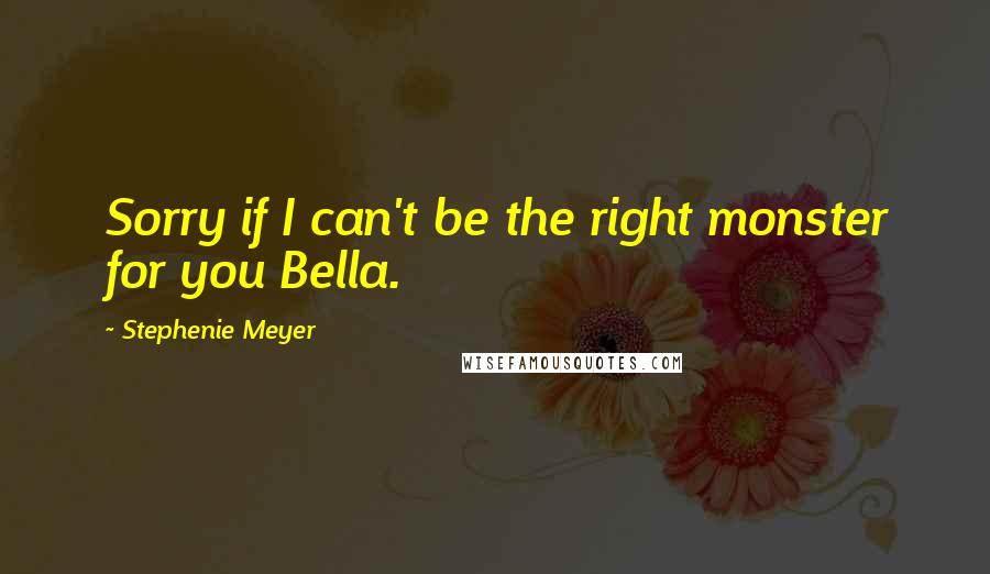 Stephenie Meyer Quotes: Sorry if I can't be the right monster for you Bella.