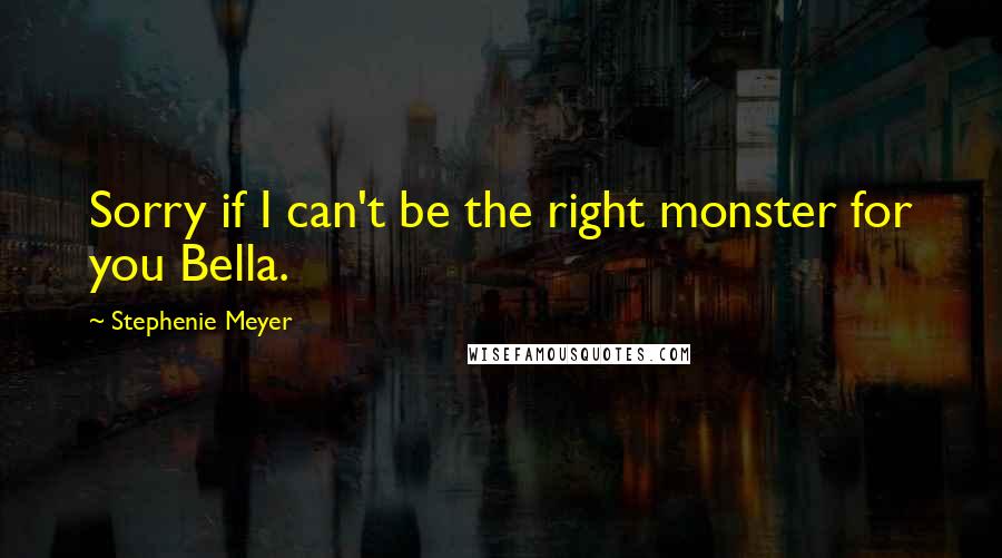 Stephenie Meyer Quotes: Sorry if I can't be the right monster for you Bella.