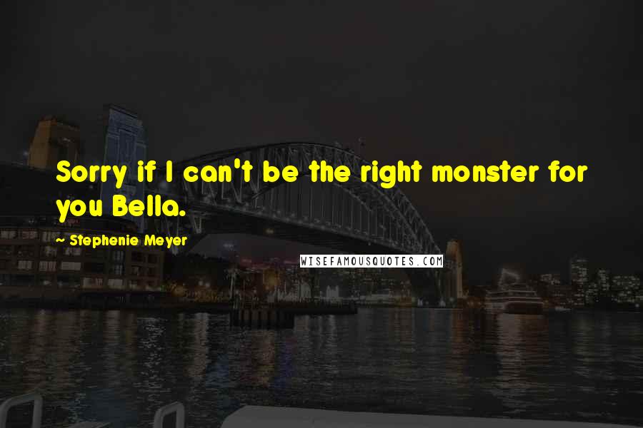 Stephenie Meyer Quotes: Sorry if I can't be the right monster for you Bella.